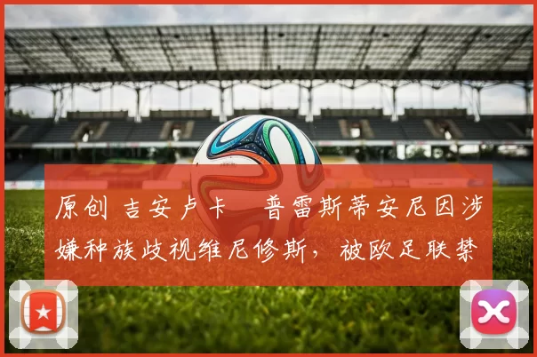 原创 吉安卢卡・普雷斯蒂安尼因涉嫌种族歧视维尼修斯，被欧足联禁赛