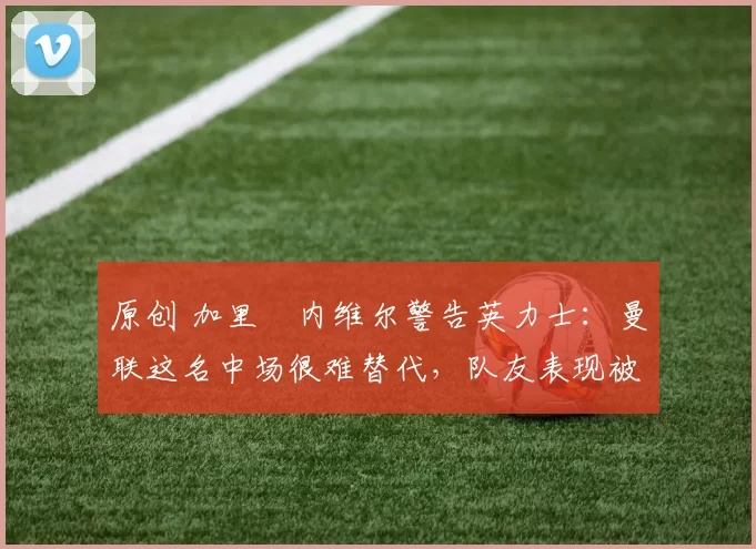 原创 加里・内维尔警告英力士:曼联这名中场很难替代,队友表现被赞 “离谱”