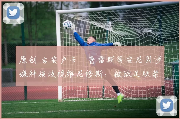 原创 吉安卢卡・普雷斯蒂安尼因涉嫌种族歧视维尼修斯，被欧足联禁赛