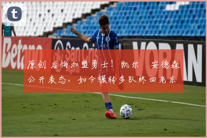 原创 后悔加盟勇士！凯尔・安德森公开表态，如今辗转多队终回老东家