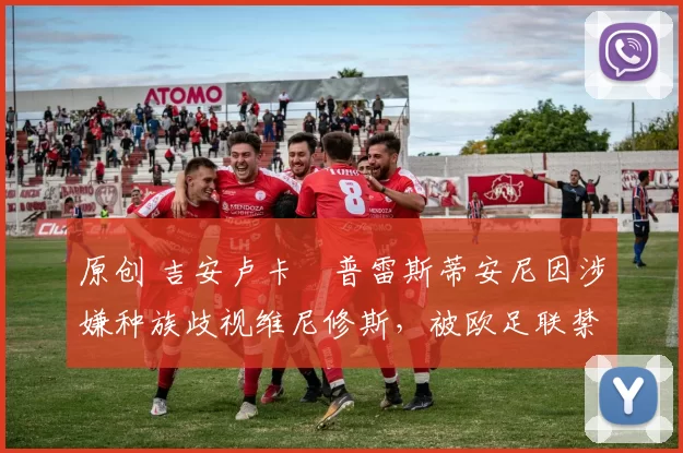 原创 吉安卢卡・普雷斯蒂安尼因涉嫌种族歧视维尼修斯,被欧足联禁赛