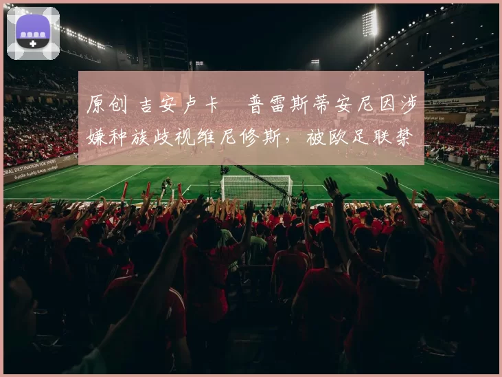 原创 吉安卢卡・普雷斯蒂安尼因涉嫌种族歧视维尼修斯,被欧足联禁赛