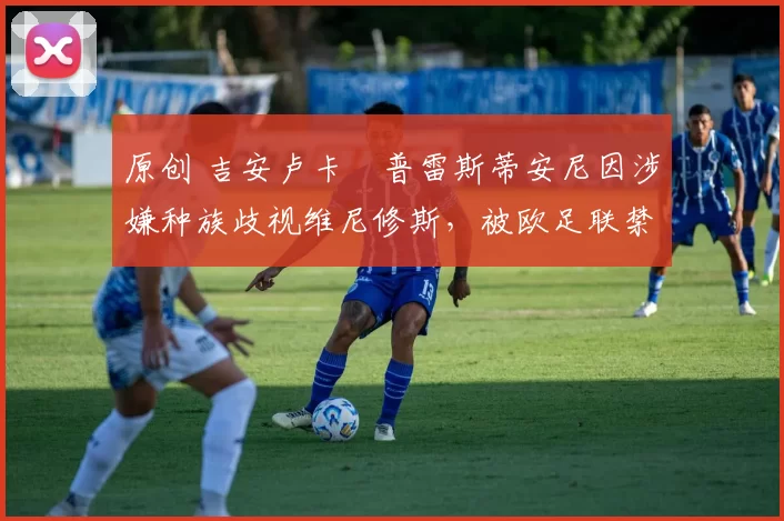 原创 吉安卢卡・普雷斯蒂安尼因涉嫌种族歧视维尼修斯，被欧足联禁赛