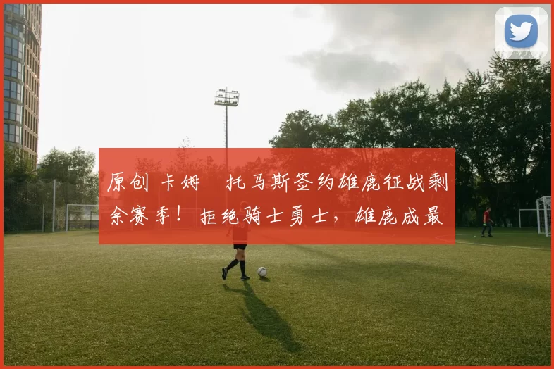 原创 卡姆・托马斯签约雄鹿征战剩余赛季！拒绝骑士勇士，雄鹿成最优选