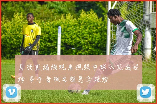 月夜直播线观看视频中球队完成逆转 争夺晋级名额悬念延续