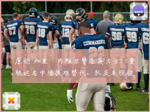 原创 加里・内维尔警告英力士:曼联这名中场很难替代,队友表现被赞 “离谱”