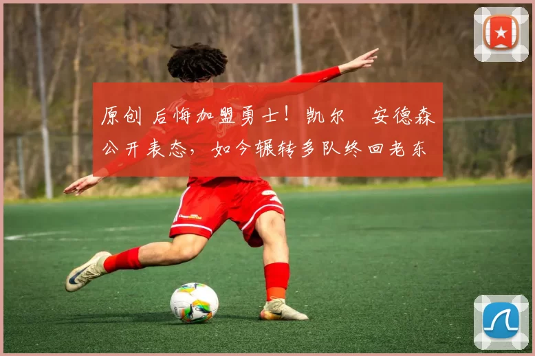 原创 后悔加盟勇士！凯尔・安德森公开表态，如今辗转多队终回老东家