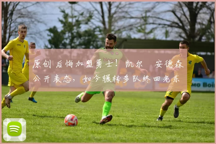 原创 后悔加盟勇士！凯尔・安德森公开表态，如今辗转多队终回老东家