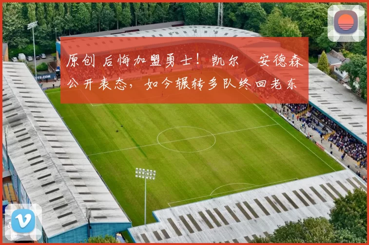 原创 后悔加盟勇士！凯尔・安德森公开表态，如今辗转多队终回老东家