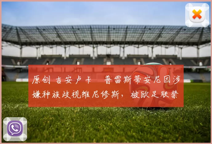 原创 吉安卢卡・普雷斯蒂安尼因涉嫌种族歧视维尼修斯,被欧足联禁赛