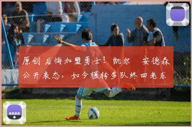 原创 后悔加盟勇士！凯尔・安德森公开表态，如今辗转多队终回老东家