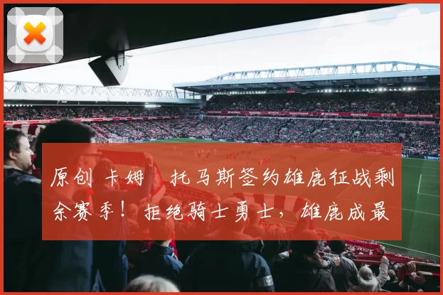 原创 卡姆・托马斯签约雄鹿征战剩余赛季！拒绝骑士勇士，雄鹿成最优选