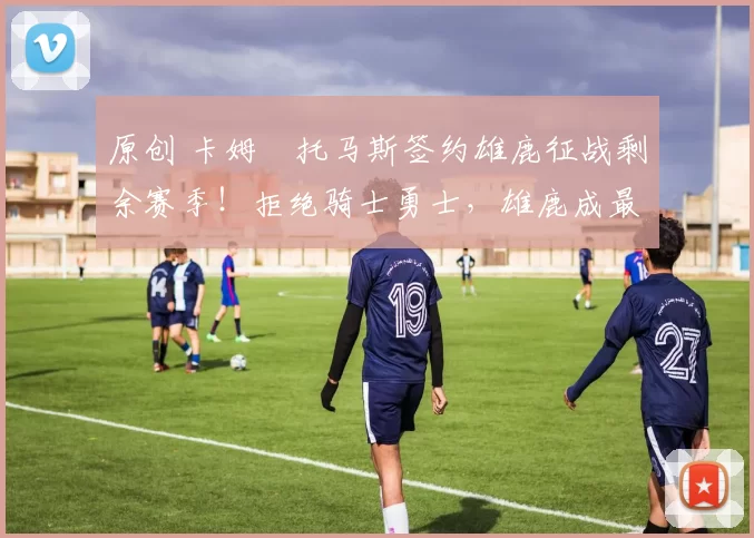 原创 卡姆・托马斯签约雄鹿征战剩余赛季！拒绝骑士勇士，雄鹿成最优选