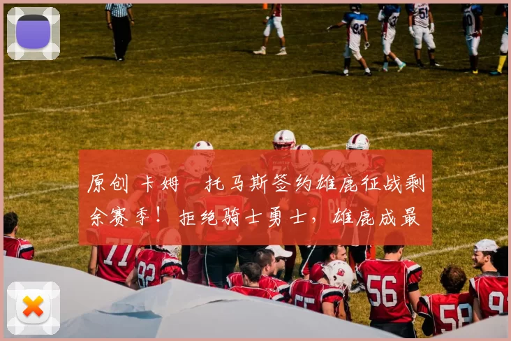 原创 卡姆・托马斯签约雄鹿征战剩余赛季!拒绝骑士勇士,雄鹿成最优选