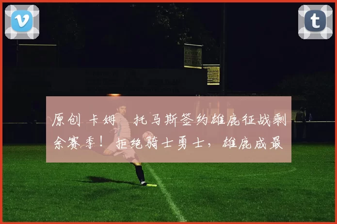 原创 卡姆・托马斯签约雄鹿征战剩余赛季!拒绝骑士勇士,雄鹿成最优选