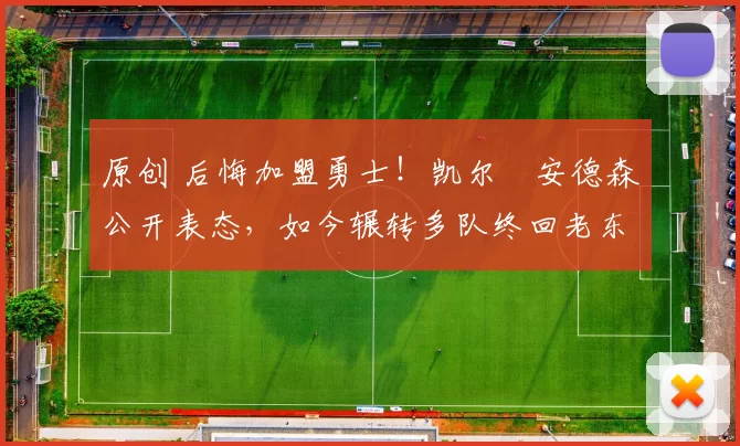 原创 后悔加盟勇士！凯尔・安德森公开表态，如今辗转多队终回老东家