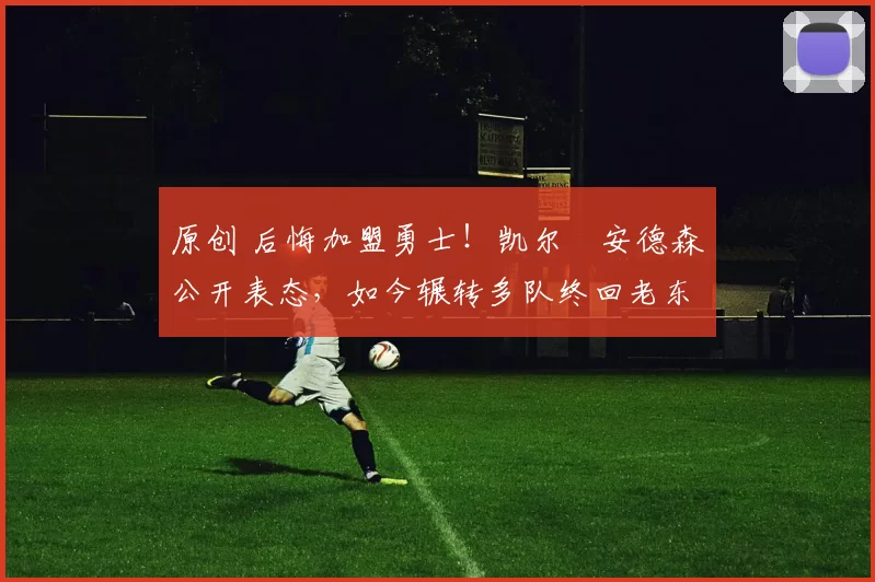 原创 后悔加盟勇士！凯尔・安德森公开表态，如今辗转多队终回老东家