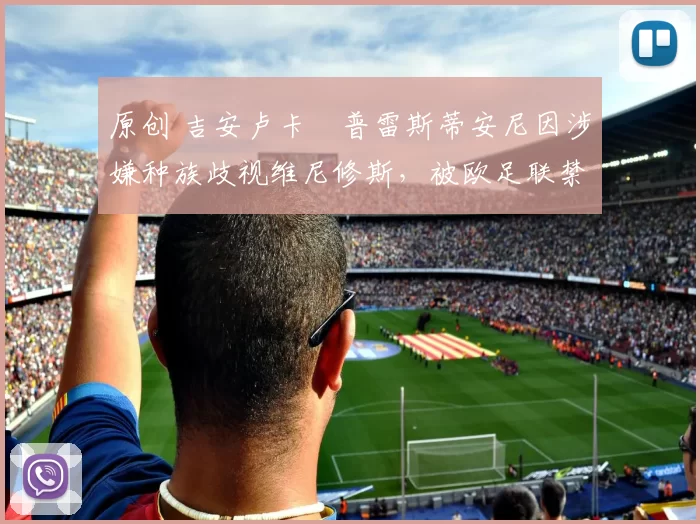 原创 吉安卢卡・普雷斯蒂安尼因涉嫌种族歧视维尼修斯，被欧足联禁赛