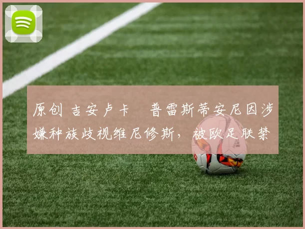 原创 吉安卢卡・普雷斯蒂安尼因涉嫌种族歧视维尼修斯，被欧足联禁赛