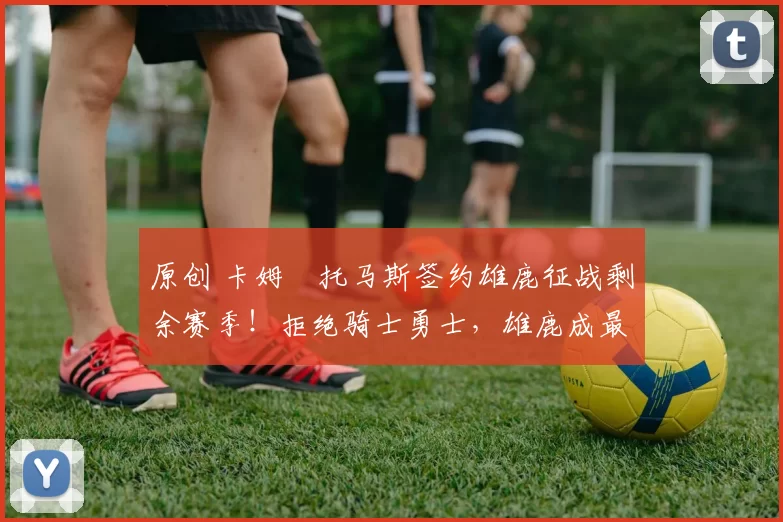 原创 卡姆・托马斯签约雄鹿征战剩余赛季！拒绝骑士勇士，雄鹿成最优选