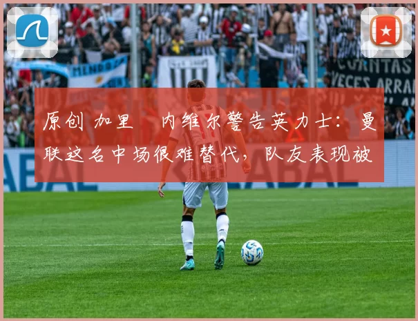 原创 加里・内维尔警告英力士：曼联这名中场很难替代，队友表现被赞 “离谱”