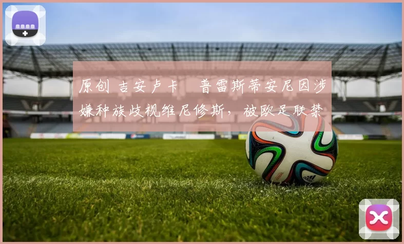 原创 吉安卢卡・普雷斯蒂安尼因涉嫌种族歧视维尼修斯，被欧足联禁赛