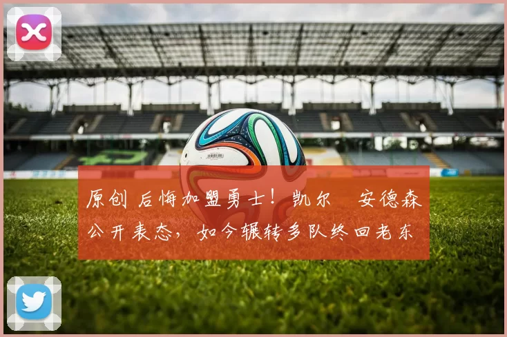 原创 后悔加盟勇士！凯尔・安德森公开表态，如今辗转多队终回老东家