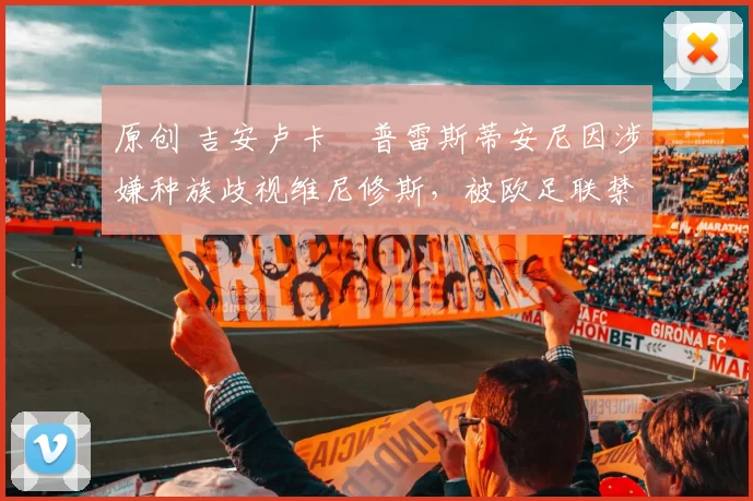 原创 吉安卢卡・普雷斯蒂安尼因涉嫌种族歧视维尼修斯,被欧足联禁赛