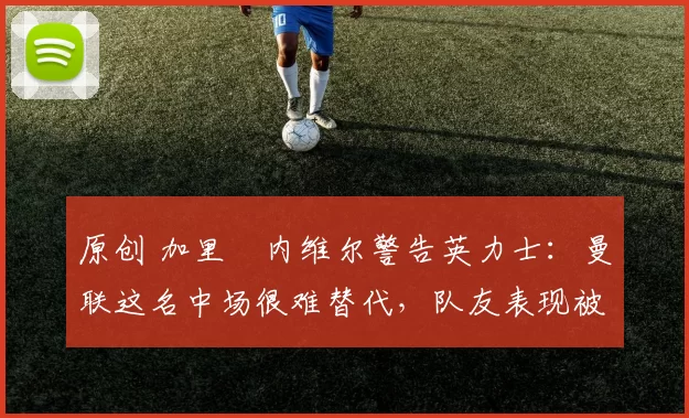 原创 加里・内维尔警告英力士：曼联这名中场很难替代，队友表现被赞 “离谱”