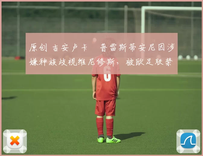 原创 吉安卢卡・普雷斯蒂安尼因涉嫌种族歧视维尼修斯，被欧足联禁赛