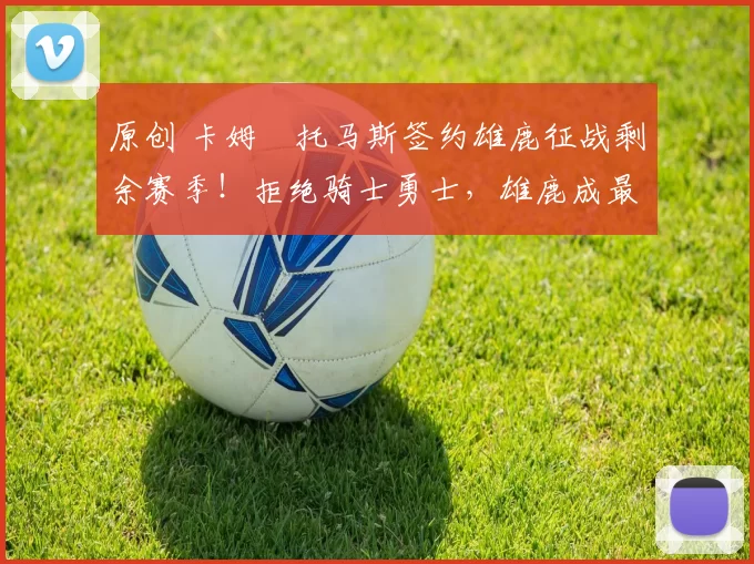 原创 卡姆・托马斯签约雄鹿征战剩余赛季！拒绝骑士勇士，雄鹿成最优选