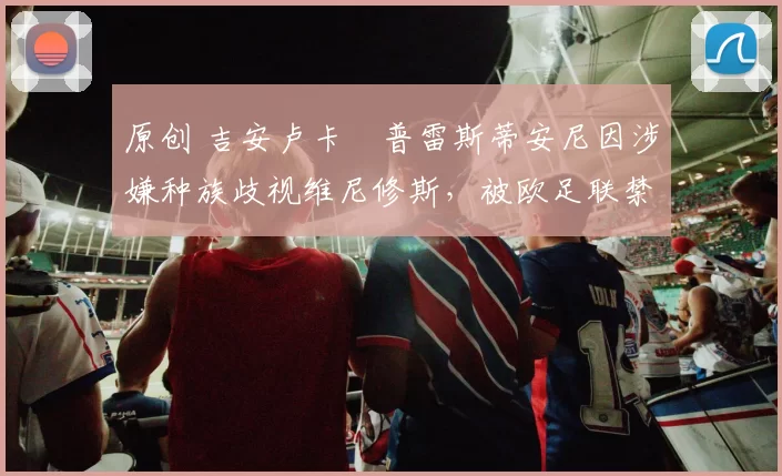 原创 吉安卢卡・普雷斯蒂安尼因涉嫌种族歧视维尼修斯，被欧足联禁赛