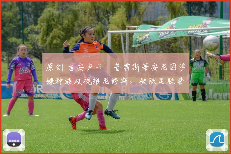 原创 吉安卢卡・普雷斯蒂安尼因涉嫌种族歧视维尼修斯，被欧足联禁赛