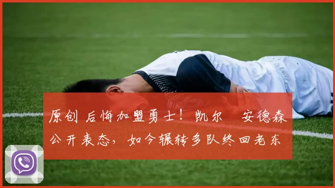 原创 后悔加盟勇士！凯尔・安德森公开表态，如今辗转多队终回老东家