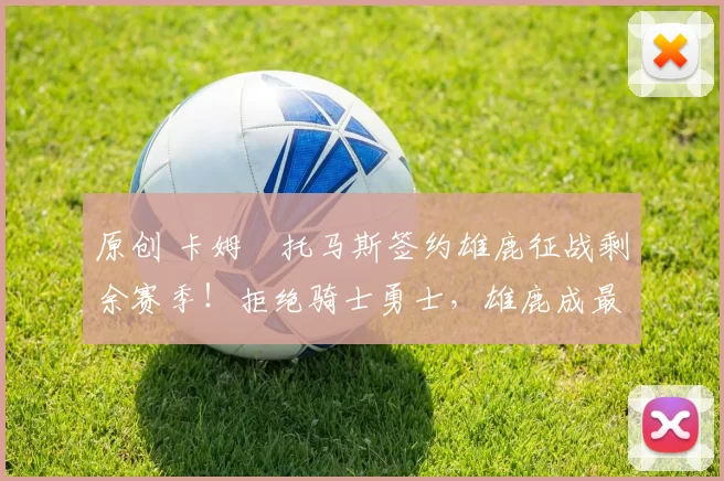 原创 卡姆・托马斯签约雄鹿征战剩余赛季！拒绝骑士勇士，雄鹿成最优选