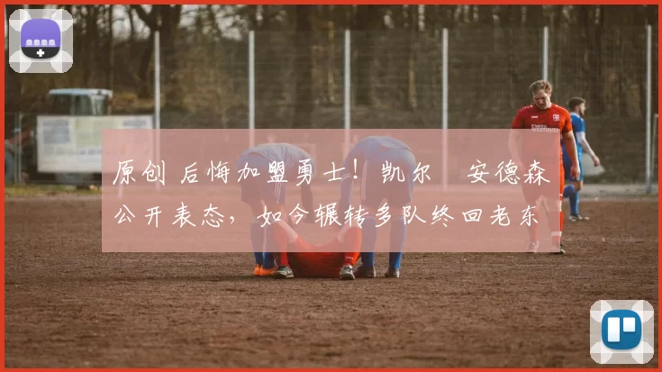 原创 后悔加盟勇士！凯尔・安德森公开表态，如今辗转多队终回老东家