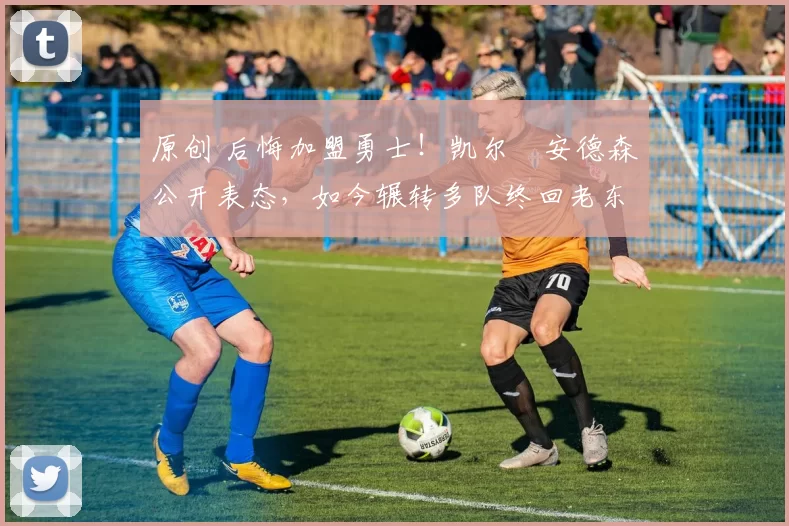 原创 后悔加盟勇士!凯尔・安德森公开表态,如今辗转多队终回老东家