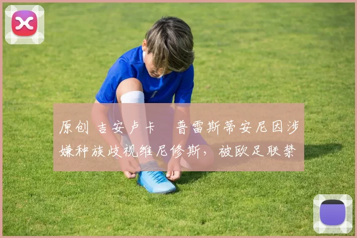 原创 吉安卢卡・普雷斯蒂安尼因涉嫌种族歧视维尼修斯，被欧足联禁赛