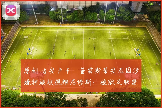 原创 吉安卢卡・普雷斯蒂安尼因涉嫌种族歧视维尼修斯，被欧足联禁赛