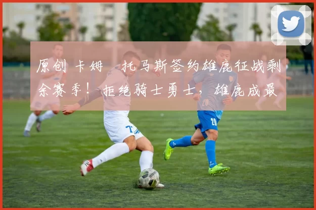 原创 卡姆・托马斯签约雄鹿征战剩余赛季！拒绝骑士勇士，雄鹿成最优选