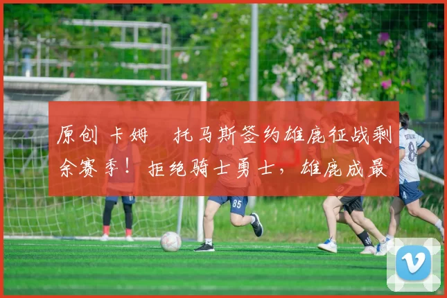 原创 卡姆・托马斯签约雄鹿征战剩余赛季!拒绝骑士勇士,雄鹿成最优选