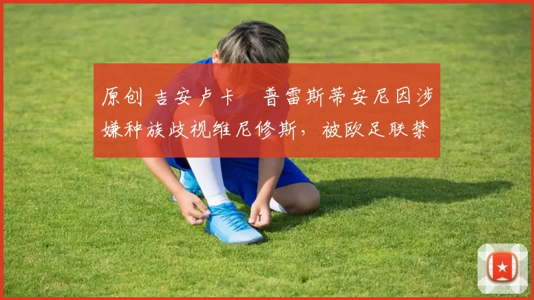 原创 吉安卢卡・普雷斯蒂安尼因涉嫌种族歧视维尼修斯，被欧足联禁赛