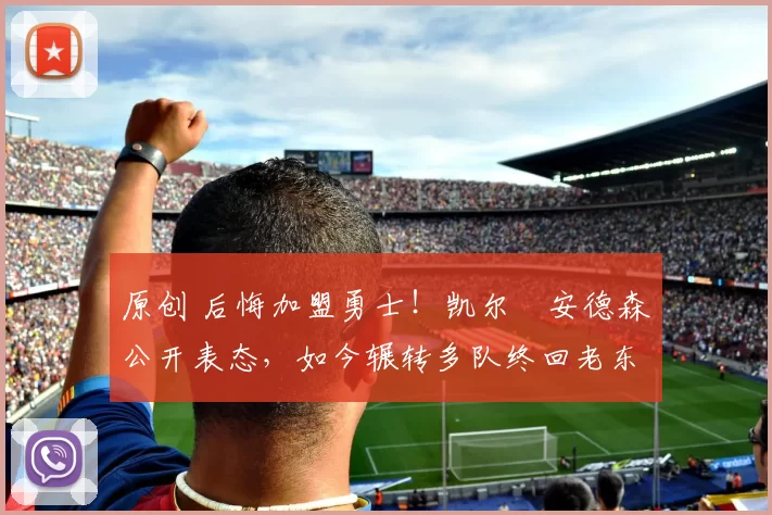 原创 后悔加盟勇士！凯尔・安德森公开表态，如今辗转多队终回老东家