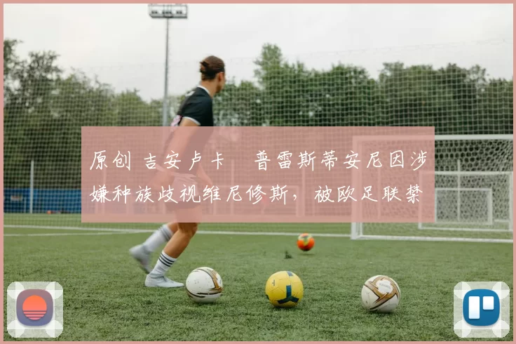 原创 吉安卢卡・普雷斯蒂安尼因涉嫌种族歧视维尼修斯，被欧足联禁赛