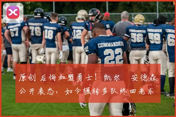 原创 后悔加盟勇士！凯尔・安德森公开表态，如今辗转多队终回老东家