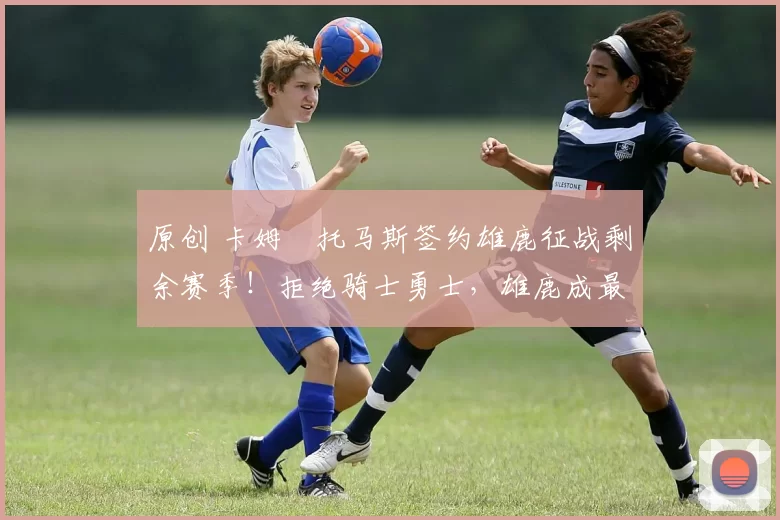 原创 卡姆・托马斯签约雄鹿征战剩余赛季！拒绝骑士勇士，雄鹿成最优选