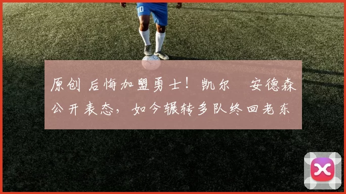 原创 后悔加盟勇士!凯尔・安德森公开表态,如今辗转多队终回老东家