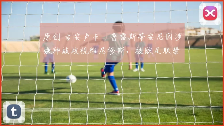 原创 吉安卢卡・普雷斯蒂安尼因涉嫌种族歧视维尼修斯，被欧足联禁赛