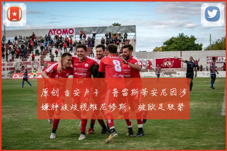 原创 吉安卢卡・普雷斯蒂安尼因涉嫌种族歧视维尼修斯,被欧足联禁赛