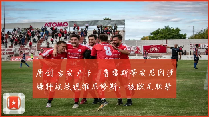 原创 吉安卢卡・普雷斯蒂安尼因涉嫌种族歧视维尼修斯，被欧足联禁赛